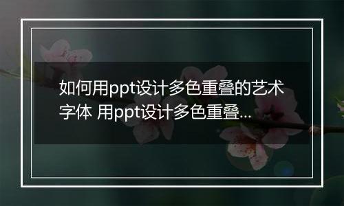 如何用ppt设计多色重叠的艺术字体 用ppt设计多色重叠的艺术字体的教程