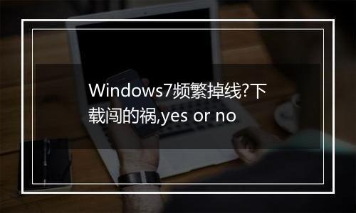 Windows7频繁掉线?下载闯的祸,yes or no