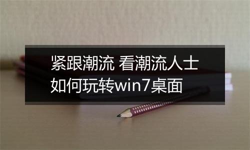 紧跟潮流 看潮流人士如何玩转win7桌面