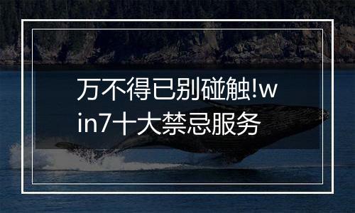 万不得已别碰触!win7十大禁忌服务