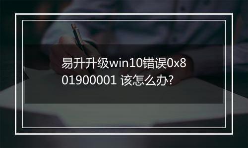 易升升级win10错误0x801900001 该怎么办?