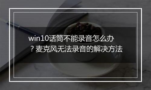 win10话筒不能录音怎么办？麦克风无法录音的解决方法
