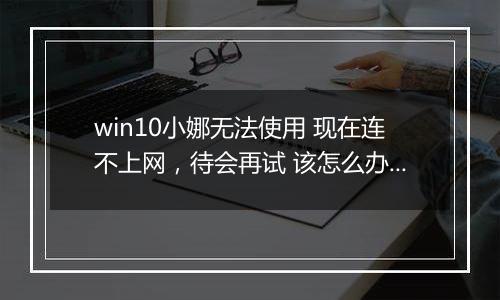 win10小娜无法使用 现在连不上网，待会再试 该怎么办？