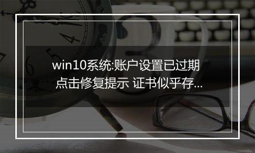 win10系统:账户设置已过期 点击修复提示 证书似乎存在问题 的解决方法
