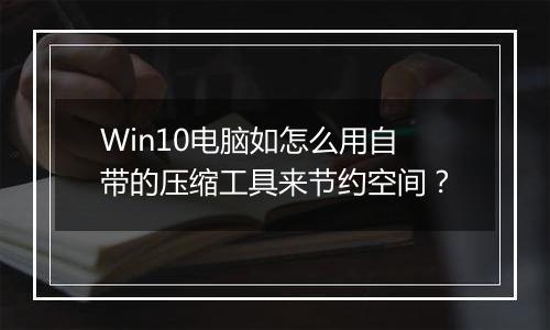 Win10电脑如怎么用自带的压缩工具来节约空间？