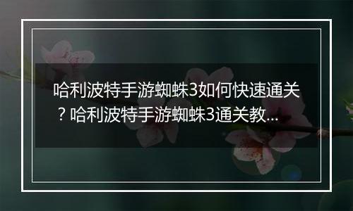 哈利波特手游蜘蛛3如何快速通关？哈利波特手游蜘蛛3通关教学攻略