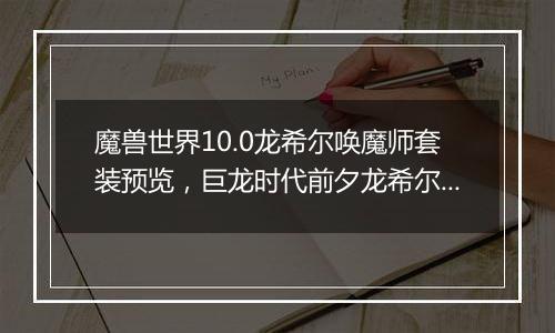 魔兽世界10.0龙希尔唤魔师套装预览，巨龙时代前夕龙希尔唤魔师套装外观效果