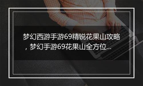 梦幻西游手游69精锐花果山攻略，梦幻手游69花果山全方位配备解析