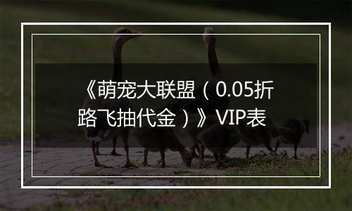 《萌宠大联盟（0.05折路飞抽代金）》VIP表