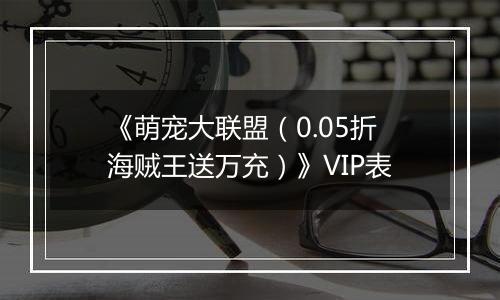 《萌宠大联盟（0.05折海贼王送万充）》VIP表