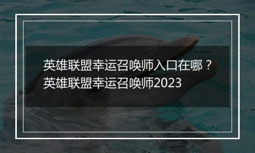 英雄联盟幸运召唤师入口在哪？英雄联盟幸运召唤师2023