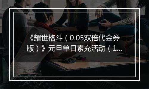 《耀世格斗（0.05双倍代金券版）》元旦单日累充活动（12.30-1.5）