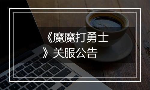 《魔魔打勇士》关服公告