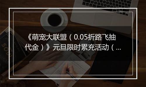 《萌宠大联盟（0.05折路飞抽代金）》元旦限时累充活动（1.1-1.5）