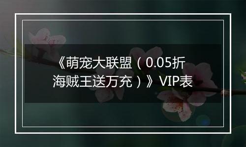 《萌宠大联盟（0.05折海贼王送万充）》VIP表