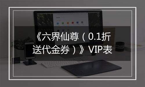 《六界仙尊（0.1折送代金券）》VIP表