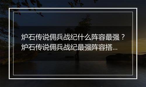 炉石传说佣兵战纪什么阵容最强？炉石传说佣兵战纪最强阵容搭配教学