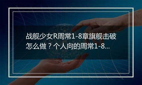 战舰少女R周常1-8章旗舰击破怎么做？个人向的周常1-8章旗舰击破任务攻略