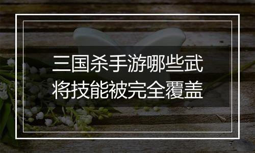 三国杀手游哪些武将技能被完全覆盖