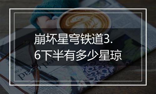 崩坏星穹铁道3.6下半有多少星琼