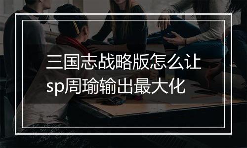 三国志战略版怎么让sp周瑜输出最大化