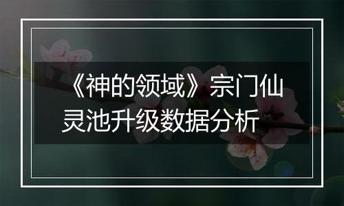 《神的领域》宗门仙灵池升级数据分析