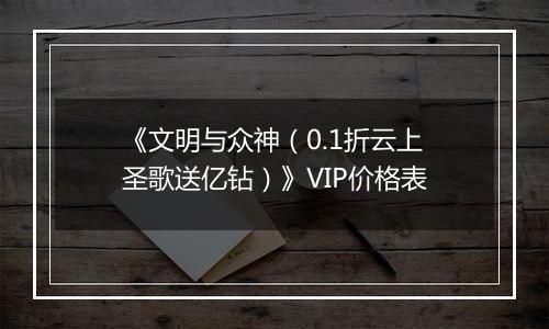《文明与众神（0.1折云上圣歌送亿钻）》VIP价格表