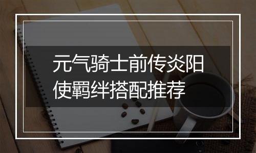 元气骑士前传炎阳使羁绊搭配推荐