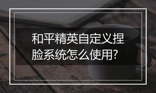 和平精英自定义捏脸系统怎么使用?