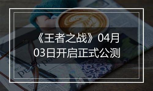《王者之战》04月03日开启正式公测