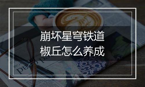 崩坏星穹铁道椒丘怎么养成