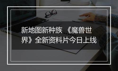 新地图新种族 《魔兽世界》全新资料片今日上线