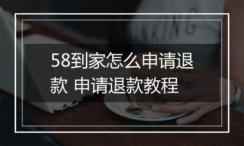 58到家怎么申请退款 申请退款教程