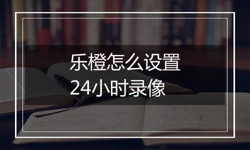 乐橙怎么设置24小时录像