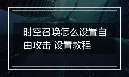 时空召唤怎么设置自由攻击 设置教程