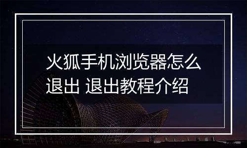 火狐手机浏览器怎么退出 退出教程介绍