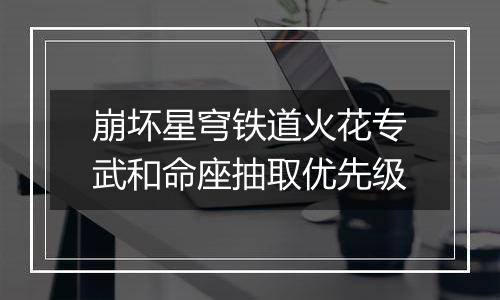 崩坏星穹铁道火花专武和命座抽取优先级