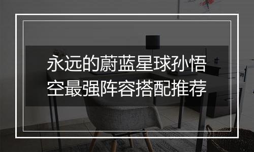 永远的蔚蓝星球孙悟空最强阵容搭配推荐
