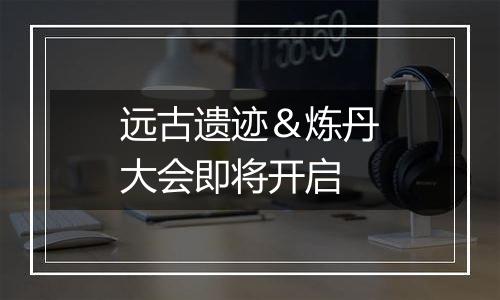 远古遗迹＆炼丹大会即将开启