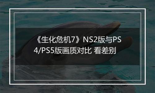 《生化危机7》NS2版与PS4/PS5版画质对比 看差别