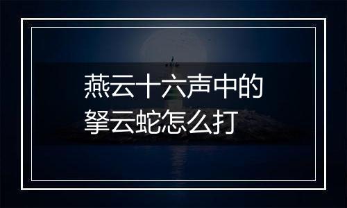 燕云十六声中的拏云蛇怎么打