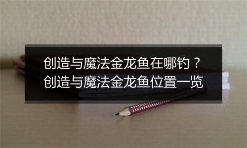 创造与魔法金龙鱼在哪钓？创造与魔法金龙鱼位置一览