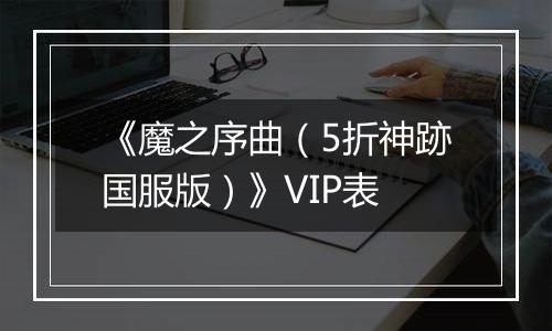 《魔之序曲（5折神跡国服版）》VIP表