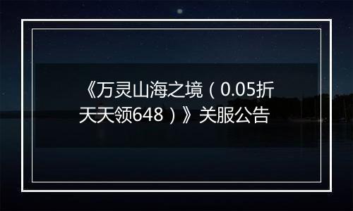 《万灵山海之境（0.05折天天领648）》关服公告