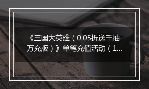 《三国大英雄（0.05折送千抽万充版）》单笔充值活动（1.14-1.16）