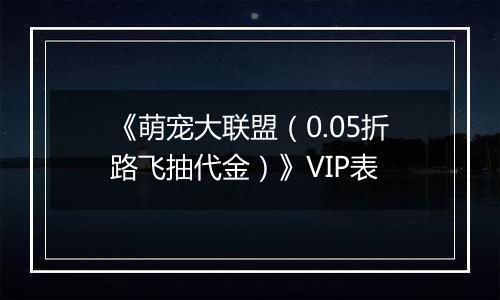 《萌宠大联盟（0.05折路飞抽代金）》VIP表
