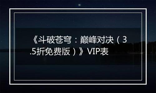 《斗破苍穹：巅峰对决（3.5折免费版）》VIP表