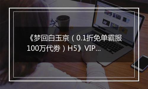 《梦回白玉京（0.1折免单霸服100万代劵）H5》VIP表
