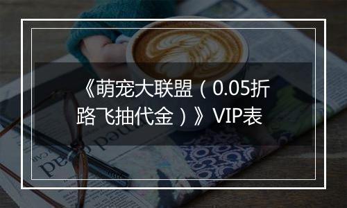《萌宠大联盟（0.05折路飞抽代金）》VIP表