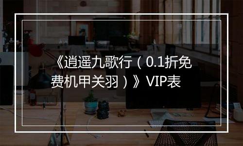 《逍遥九歌行（0.1折免费机甲关羽）》VIP表